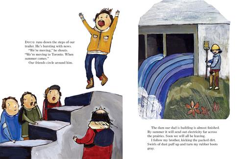  This image is a double page spread. To the left, five children with light skin tone are at concrete stairs. A boy jumps in the air on the top step. The text says Doug runs down the trailer steps. “We’re moving to Toronto. When summer comes.” To the right is a concrete dam. Water goes through and down a hill. Beside it is a man with light skin tone with a pole on the grass. The text says the dam their dad is building is almost finished. It will send electricity across the prairies. Soon they will be leaving. 