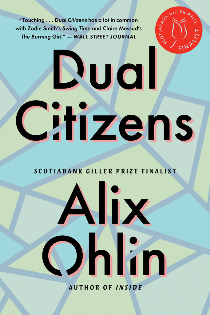  A graphic pattern is in shades of blue and green shapes with grey lines in between. Some grey lines cross over and through the letters of the title and the authorÕs name. Text: Dual Citizens. Alix Ohlin. Scotiabank Giller Prize Finalist. Author of Inside. ÒTouchingÉ Dual Citizens has a lot in common with Zadie SmithÕs Swing Time and Claire MessudÕs The Burning Girl.ÓÑWall Street Journal. 