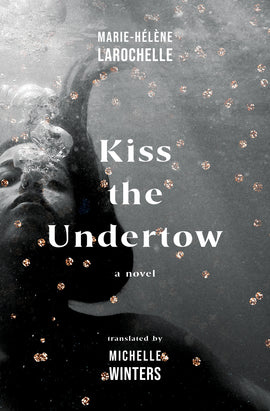  Cover: Kiss the Undertow, A Novel by Marie-Hélène Larochelle, translated by Michelle Winters. A black-and-white image of a young woman’s face and left shoulder underwater with bubbles coming out of her nose. Her eyes are closed and her dark hair floats toward the water’s surface, where light filters through. Small, round copper sparkles speckle the cover. 
