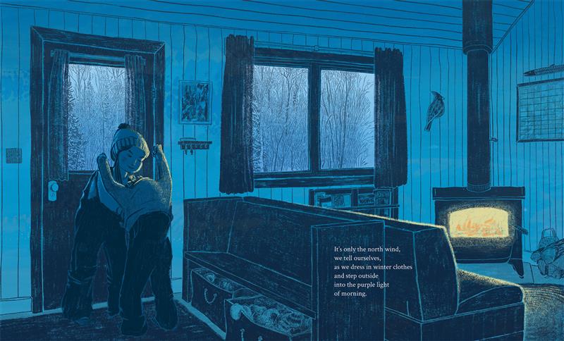  An older child helps a younger one pull on a sweater in a room where a fire burns in a wood stove. The older child wears a winter hat. The windows look out onto snow-covered trees. The scene is in tones of blue, except for the yellow and orange light coming from the fire and the brightening sky. Text: It’s only the north wind, we tell ourselves, as we dress in winter clothes and step outside into the purple light of morning. 