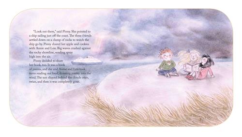  A small hill looks out onto water. Three children sit on the hill and one girl holds a book open. A ship is in the distance. The sky is covered in grey-blue clouds. The text says Pinny points to a ship sailing just off the coast. The friends settle on a clump of rocks to watch it go by. Pinny shares her apple and cookies with Annie and Lou. Pinny decides to share her book, too. It was a book of poems, and she and Annie and Lou take turns reading out loud, shouting poetry into the wind. 