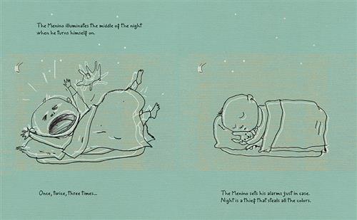 This image has two scenes. The first scene shows a baby under blankets. The baby’s mouth is open and their arms and legs are in the air. Their eyes are squeezed shut. The second scene shows the baby sleeping under the blankets. Text: The Menino illuminates the middle of the night when he turns himself on. Once, twice, three times… The Menino sets his alarm just in case. Night is a thief that steals all the colors. 