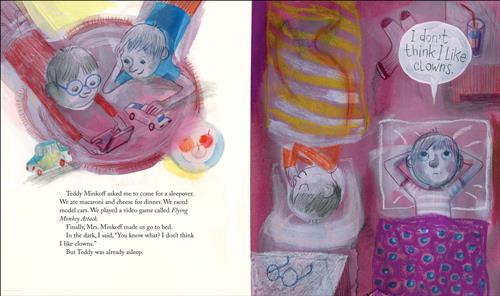  This image is a double page spread. To the left, two boys lie on a rug. One has a toy car. The other plays a video game. To the right, they are lying down. One says, “I don’t think I like clowns.” Text: Teddy Minkoff asked me to come for a sleepover. We ate macaroni and cheese for dinner. We raced model cars. We played a video game called Flying Money Attack. Finally, Mrs. Minkoff made us go to bed. In the dark, I said, “You know what? I don’t think I like clowns.” But Teddy was already asleep. 