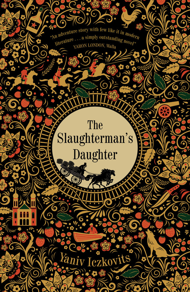  An intricate pattern has beige, red, and green images of flowers, vines, fruit, animals, a knife, a building, a cannon, a canoe, and intertwining swirls with a black background. In the middle is a hole bordered by train tracks and inside is the silhouette of two people in a cart pulled by two horses. In the cart are barrels with one falling off. Text: The Slaughterman’s Daughter. Yaniv Iczkovits. “An adventure story with few like it in modern literature… a simply outstanding novel.” Yaron London, Walla. 