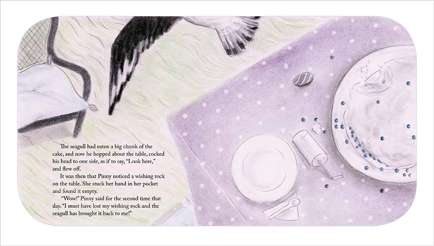  On a table are a plate, a fallen glass, a rock, and a cake with a chunk missing. Blueberries are scattered around. A seagull’s wing is visible above the table. The text says the seagull had eaten a big chunk of the cake, and now he hopped about the table and flew off. It was then that Pinny noticed a wishing rock on the table. She stuck her hand in her pocket and found it empty. “Wow!” Pinny said for the second time that day. “I must have lost my wishing rock and the seagull has brought it back to me!” 