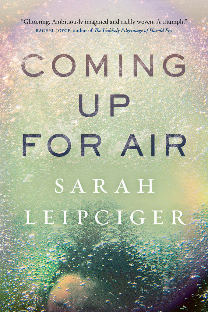  A view from under water shows hundreds of small air bubbles rising toward the surface. The water is light with shades of green, blue, yellow, and pink. At the bottom of the cover is the top of someone’s head. They have light skin tone and dark hair. Air bubbles rise around them. Text: Coming Up for Air. Sarah Leipciger. “Glittering. Ambitiously imagined and richly woven. A triumph.” Rachel Joyce, author of The Unlikely Pilgrimage of Harold Fry. 